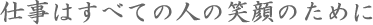 仕事はすべての人の笑顔のために